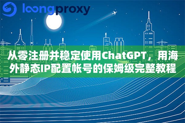 从零注册并稳定使用ChatGPT，用海外静态IP配置帐号的保姆级完整教程