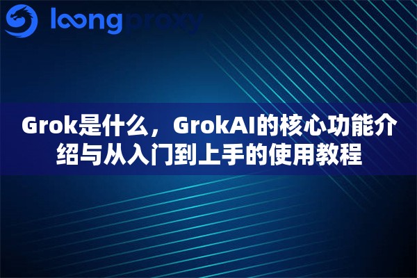 Grok是什么，GrokAI的核心功能介绍与从入门到上手的使用教程