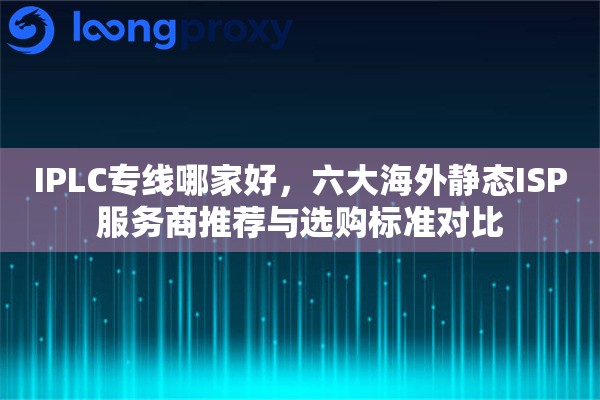 IPLC专线哪家好，六大海外静态ISP服务商推荐与选购标准对比
