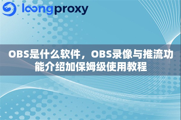 OBS是什么软件，OBS录像与推流功能介绍加保姆级使用教程
