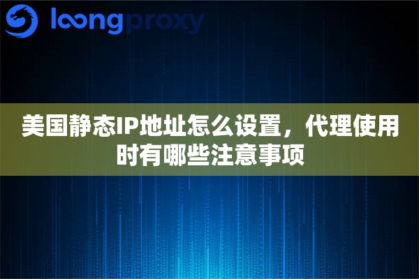 美国静态IP地址怎么设置，代理使用时有哪些注意事项