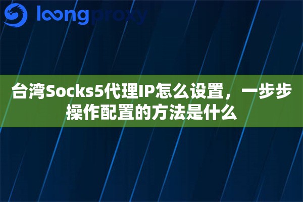 台湾Socks5代理IP怎么设置，一步步操作配置的方法是什么