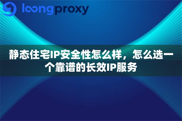 静态住宅IP安全性怎么样，怎么选一个靠谱的长效IP服务