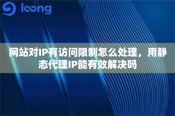 网站对IP有访问限制怎么处理，用静态代理IP能有效解决吗