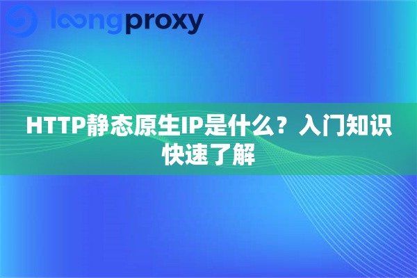 HTTP静态原生IP是什么？入门知识快速了解