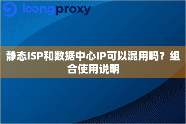 静态ISP和数据中心IP可以混用吗？组合使用说明