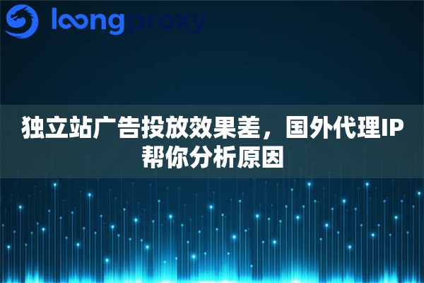独立站广告投放效果差，国外代理IP帮你分析原因