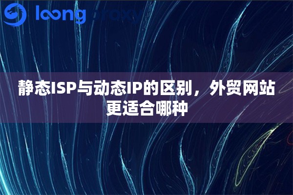 静态ISP与动态IP的区别，外贸网站更适合哪种