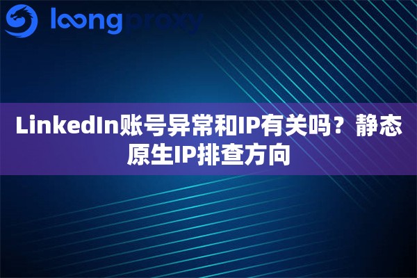 LinkedIn账号异常和IP有关吗？静态原生IP排查方向