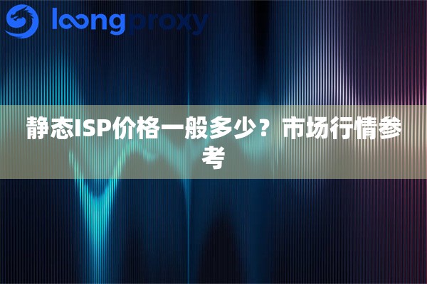 静态ISP价格一般多少？市场行情参考