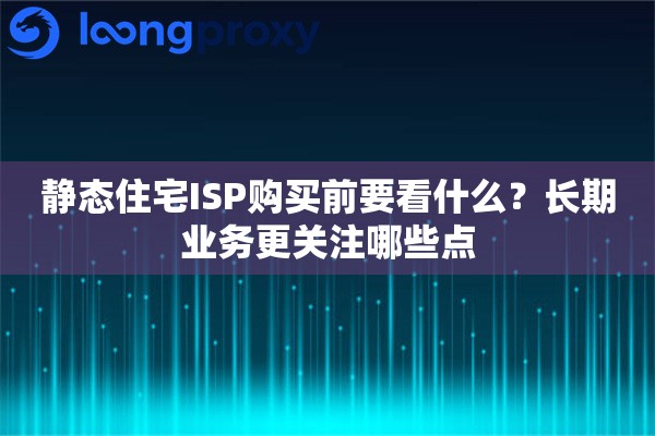 静态住宅ISP购买前要看什么？长期业务更关注哪些点