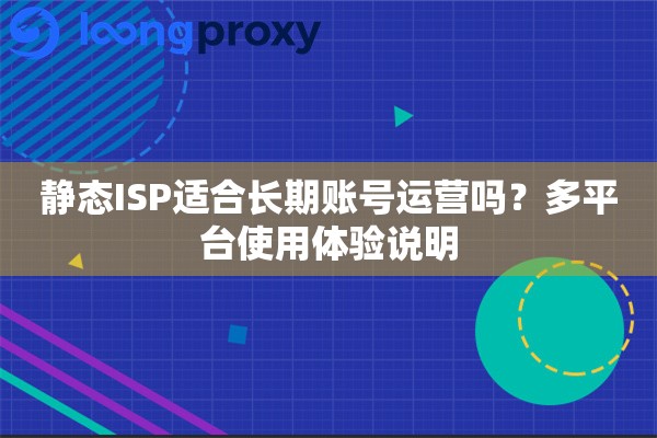 静态ISP适合长期账号运营吗？多平台使用体验说明