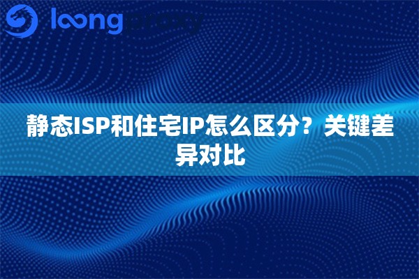静态ISP和住宅IP怎么区分？关键差异对比