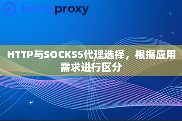 HTTP与SOCKS5代理选择，根据应用需求进行区分