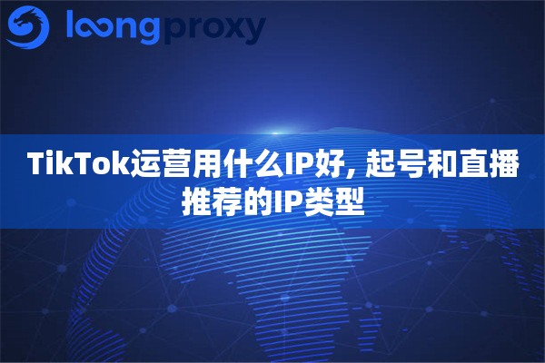 TikTok运营用什么IP好, 起号和直播推荐的IP类型