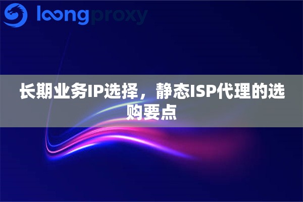 长期业务IP选择，静态ISP代理的选购要点