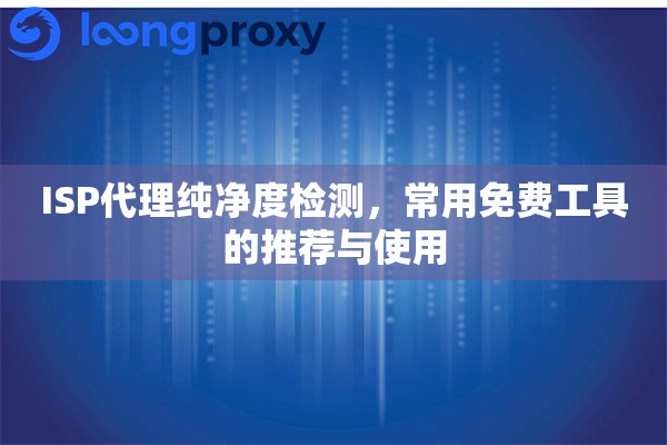 ISP代理纯净度检测，常用免费工具的推荐与使用