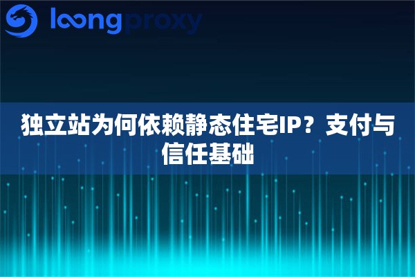 独立站为何依赖静态住宅IP？支付与信任基础