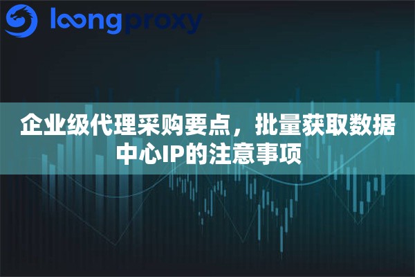 企业级代理采购要点，批量获取数据中心IP的注意事项