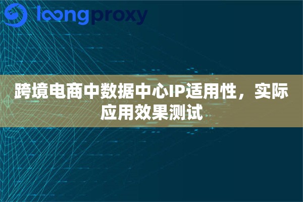 跨境电商中数据中心IP适用性，实际应用效果测试