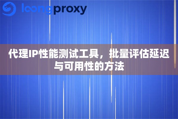 代理IP性能测试工具，批量评估延迟与可用性的方法