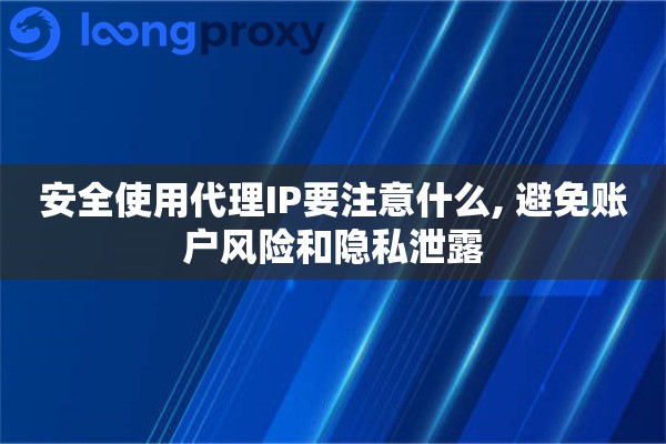 安全使用代理IP要注意什么, 避免账户风险和隐私泄露