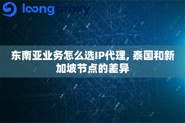 东南亚业务怎么选IP代理, 泰国和新加坡节点的差异