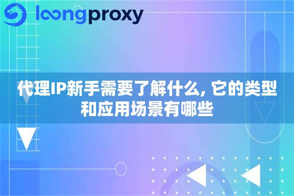 代理IP新手需要了解什么, 它的类型和应用场景有哪些