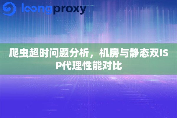 爬虫超时问题分析，机房与静态双ISP代理性能对比