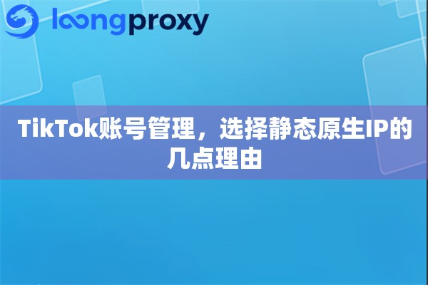 TikTok账号管理，选择静态原生IP的几点理由