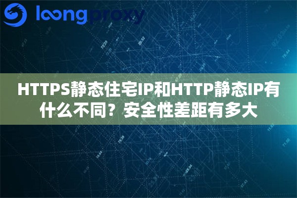 HTTPS静态住宅IP和HTTP静态IP有什么不同？安全性差距有多大