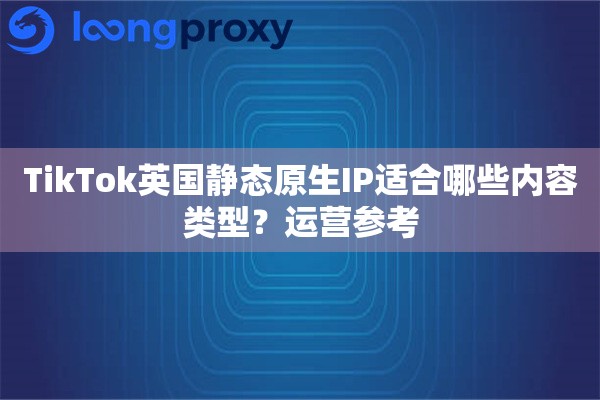 TikTok英国静态原生IP适合哪些内容类型？运营参考