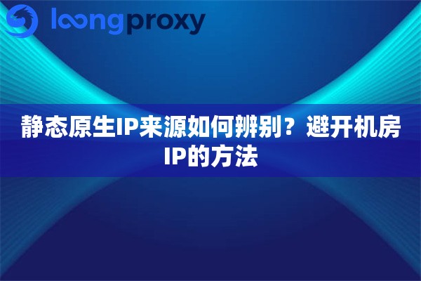 静态原生IP来源如何辨别？避开机房IP的方法