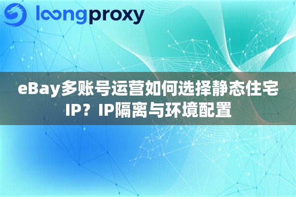 eBay多账号运营如何选择静态住宅IP？IP隔离与环境配置
