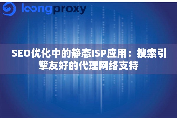 SEO优化中的静态ISP应用：搜索引擎友好的代理网络支持