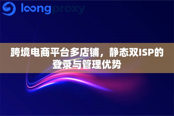 跨境电商平台多店铺，静态双ISP的登录与管理优势