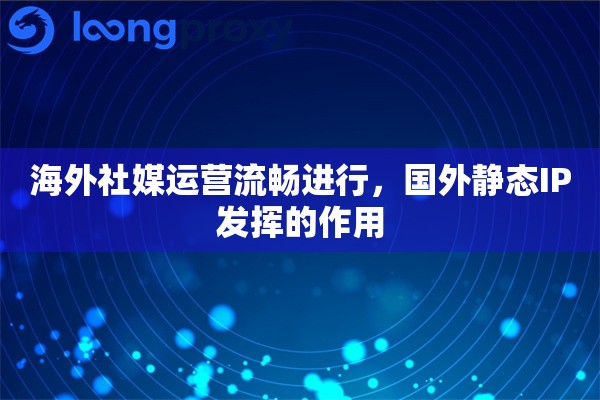 海外社媒运营流畅进行，国外静态IP发挥的作用