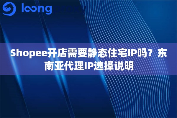 Shopee开店需要静态住宅IP吗？东南亚代理IP选择说明