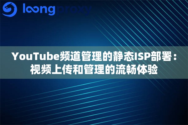 YouTube频道管理的静态ISP部署：视频上传和管理的流畅体验