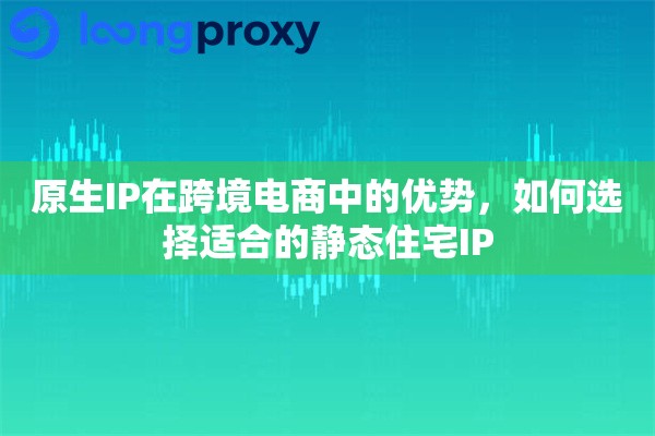 原生IP在跨境电商中的优势，如何选择适合的静态住宅IP
