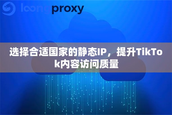 选择合适国家的静态IP，提升TikTok内容访问质量