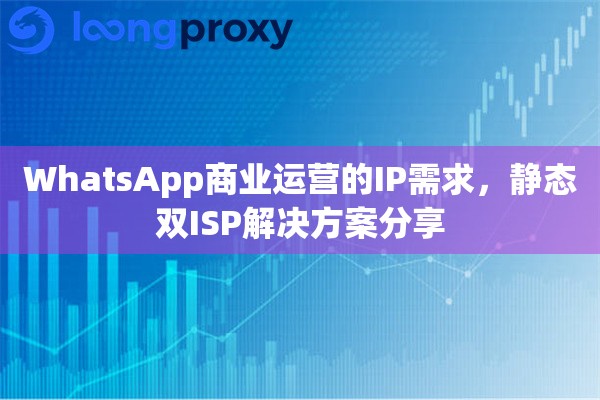 WhatsApp商业运营的IP需求，静态双ISP解决方案分享