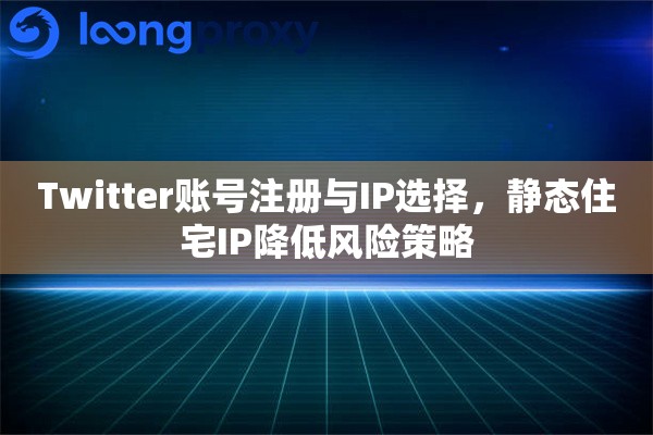 Twitter账号注册与IP选择，静态住宅IP降低风险策略