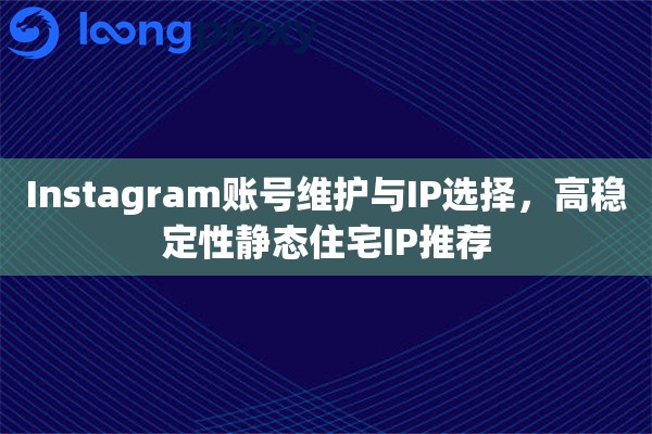 Instagram账号维护与IP选择，高稳定性静态住宅IP推荐