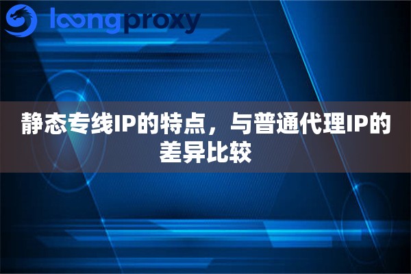 静态专线IP的特点，与普通代理IP的差异比较