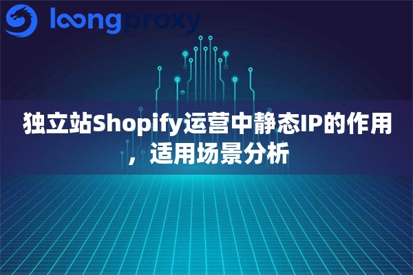 独立站Shopify运营中静态IP的作用，适用场景分析