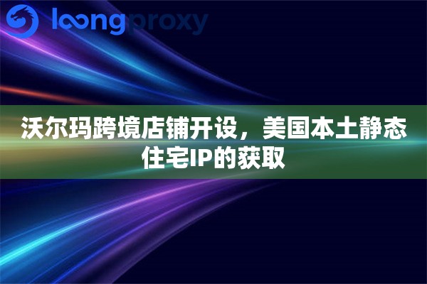 沃尔玛跨境店铺开设，美国本土静态住宅IP的获取