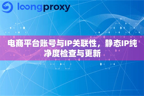 电商平台账号与IP关联性，静态IP纯净度检查与更新