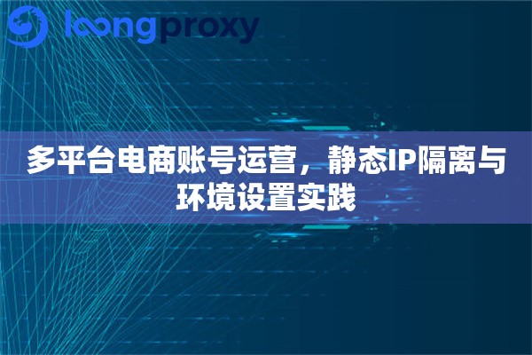 多平台电商账号运营，静态IP隔离与环境设置实践