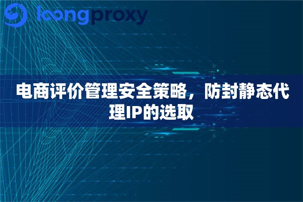 电商评价管理安全策略，防封静态代理IP的选取
